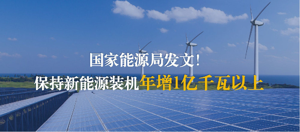 国家能源局发文!保持新能源装机年增1亿千瓦以上